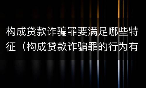 构成贷款诈骗罪要满足哪些特征（构成贷款诈骗罪的行为有）