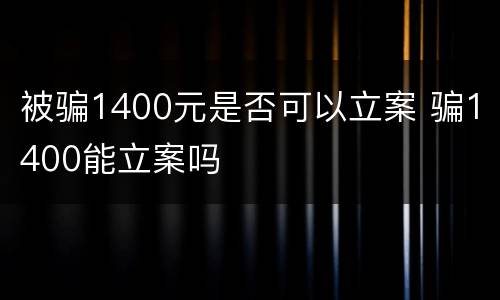 被骗1400元是否可以立案 骗1400能立案吗