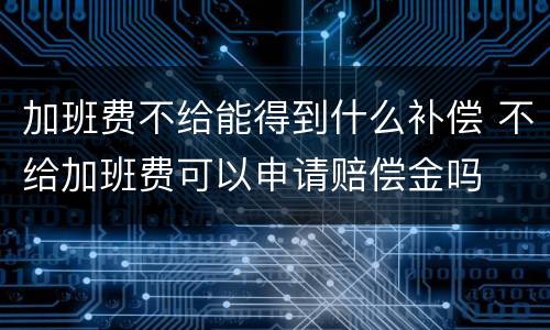 加班费不给能得到什么补偿 不给加班费可以申请赔偿金吗