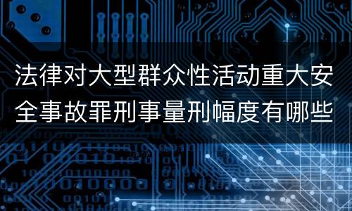 法律对大型群众性活动重大安全事故罪刑事量刑幅度有哪些