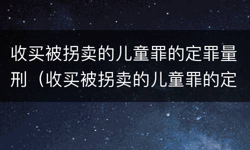 收买被拐卖的儿童罪的定罪量刑（收买被拐卖的儿童罪的定罪量刑依据）