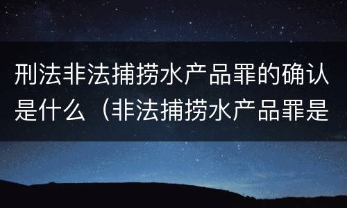 刑法非法捕捞水产品罪的确认是什么（非法捕捞水产品罪是什么犯罪类型）
