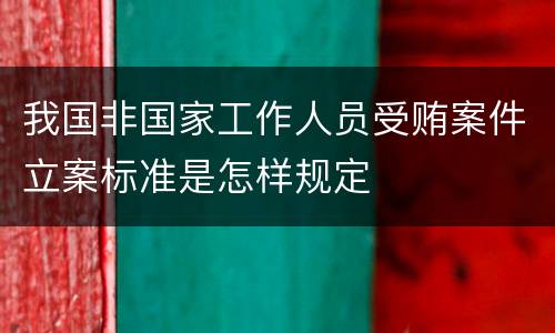 我国非国家工作人员受贿案件立案标准是怎样规定