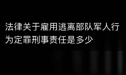 法律关于雇用逃离部队军人行为定罪刑事责任是多少