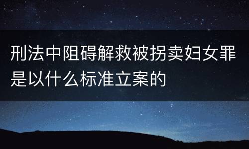 刑法中阻碍解救被拐卖妇女罪是以什么标准立案的