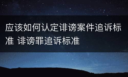 应该如何认定诽谤案件追诉标准 诽谤罪追诉标准