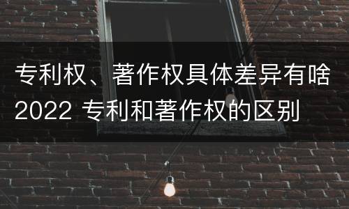 专利权、著作权具体差异有啥2022 专利和著作权的区别