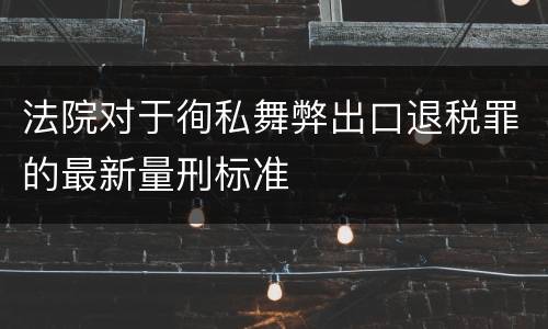 法院对于徇私舞弊出口退税罪的最新量刑标准
