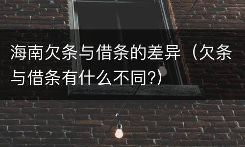 海南欠条与借条的差异（欠条与借条有什么不同?）