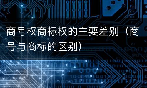 商号权商标权的主要差别（商号与商标的区别）