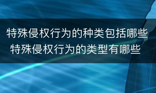 特殊侵权行为的种类包括哪些 特殊侵权行为的类型有哪些
