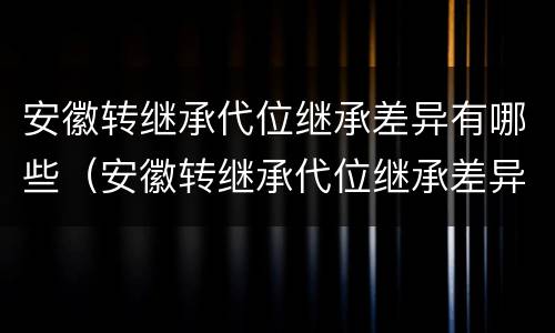 安徽转继承代位继承差异有哪些（安徽转继承代位继承差异有哪些条件）