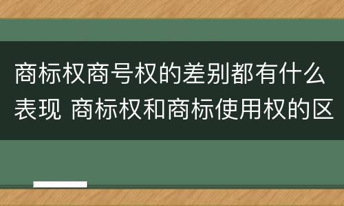 商标权商号权的差别都有什么表现 商标权和商标使用权的区别