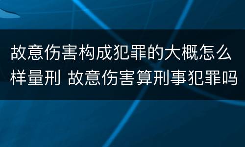 故意伤害构成犯罪的大概怎么样量刑 故意伤害算刑事犯罪吗