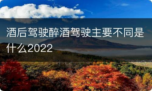 酒后驾驶醉酒驾驶主要不同是什么2022