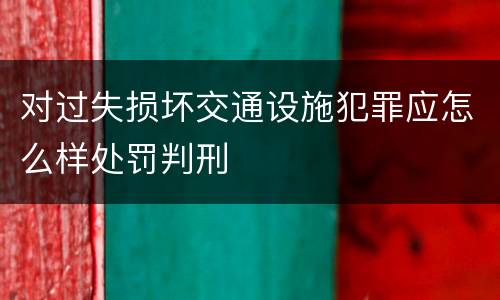 对过失损坏交通设施犯罪应怎么样处罚判刑
