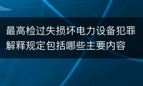 最高检过失损坏电力设备犯罪解释规定包括哪些主要内容