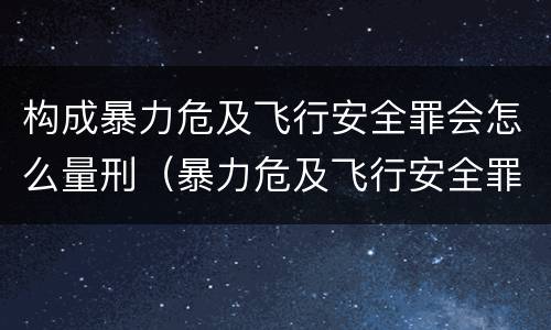构成暴力危及飞行安全罪会怎么量刑（暴力危及飞行安全罪的构成要件）