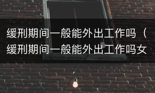 缓刑期间一般能外出工作吗（缓刑期间一般能外出工作吗女）