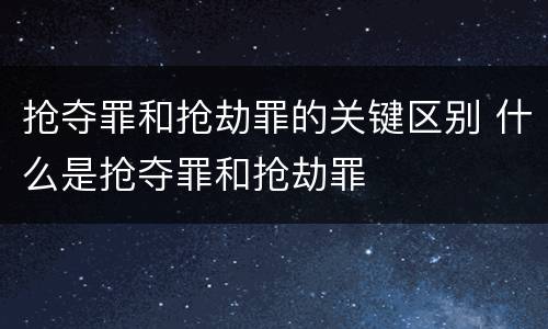 抢夺罪和抢劫罪的关键区别 什么是抢夺罪和抢劫罪