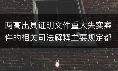 两高出具证明文件重大失实案件的相关司法解释主要规定都有哪些