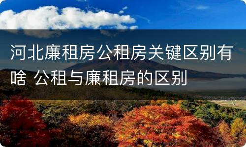 河北廉租房公租房关键区别有啥 公租与廉租房的区别