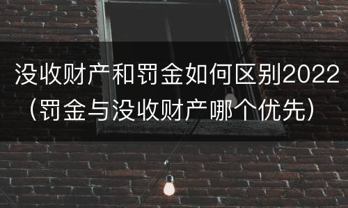 没收财产和罚金如何区别2022（罚金与没收财产哪个优先）