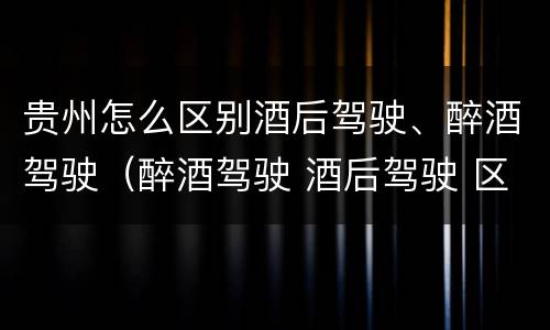 贵州怎么区别酒后驾驶、醉酒驾驶（醉酒驾驶 酒后驾驶 区别）