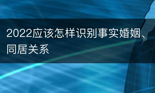 2022应该怎样识别事实婚姻、同居关系