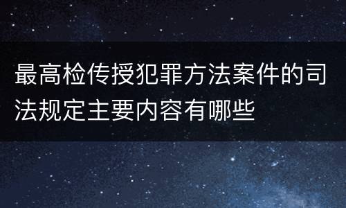 最高检传授犯罪方法案件的司法规定主要内容有哪些