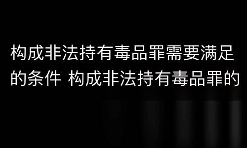 构成非法持有毒品罪需要满足的条件 构成非法持有毒品罪的条件有