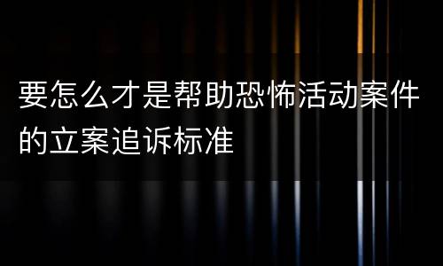 要怎么才是帮助恐怖活动案件的立案追诉标准