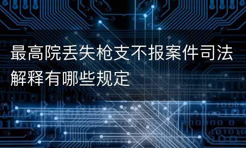 最高院丢失枪支不报案件司法解释有哪些规定
