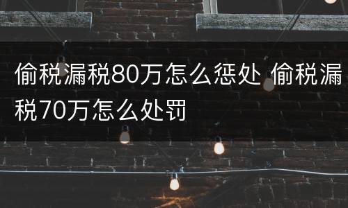 偷税漏税80万怎么惩处 偷税漏税70万怎么处罚