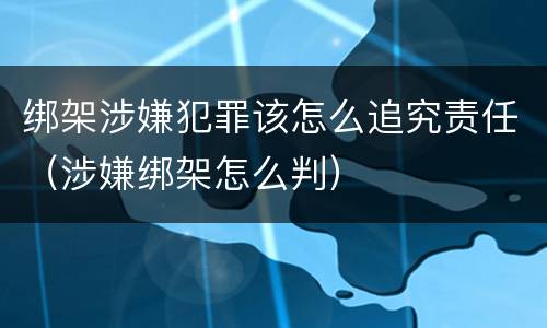 绑架涉嫌犯罪该怎么追究责任（涉嫌绑架怎么判）