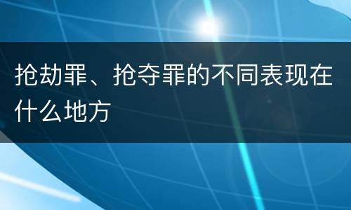抢劫罪、抢夺罪的不同表现在什么地方