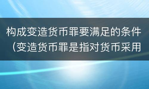 构成变造货币罪要满足的条件（变造货币罪是指对货币采用什么方法）