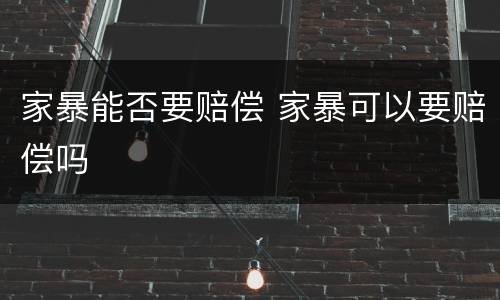 家暴能否要赔偿 家暴可以要赔偿吗