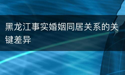 黑龙江事实婚姻同居关系的关键差异