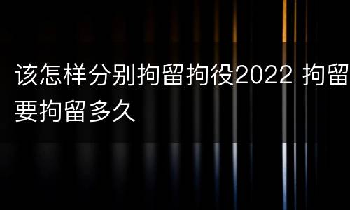 该怎样分别拘留拘役2022 拘留要拘留多久