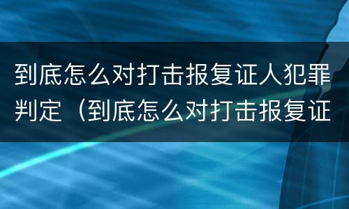 到底怎么对打击报复证人犯罪判定（到底怎么对打击报复证人犯罪判定）