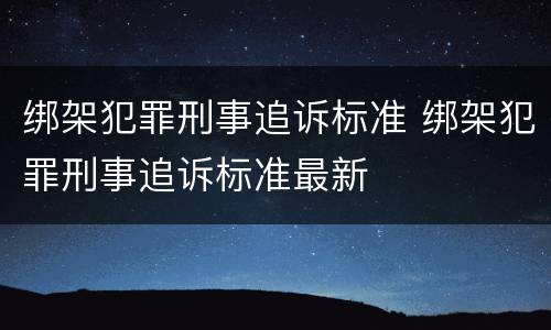 绑架犯罪刑事追诉标准 绑架犯罪刑事追诉标准最新