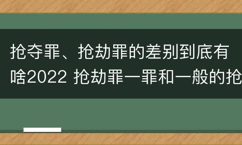 抢夺罪、抢劫罪的差别到底有啥2022 抢劫罪一罪和一般的抢劫罪