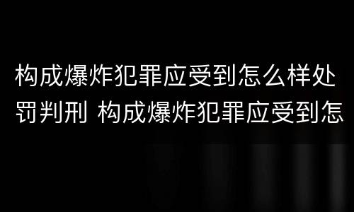 构成爆炸犯罪应受到怎么样处罚判刑 构成爆炸犯罪应受到怎么样处罚判刑多久