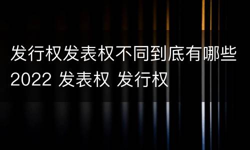 发行权发表权不同到底有哪些2022 发表权 发行权