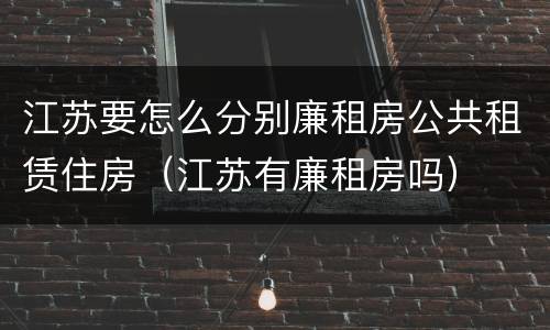 江苏要怎么分别廉租房公共租赁住房（江苏有廉租房吗）