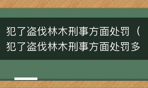 犯了盗伐林木刑事方面处罚（犯了盗伐林木刑事方面处罚多少钱）
