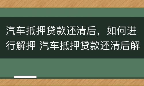 汽车抵押贷款还清后，如何进行解押 汽车抵押贷款还清后解押流程
