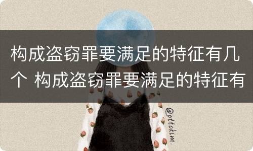 构成盗窃罪要满足的特征有几个 构成盗窃罪要满足的特征有几个