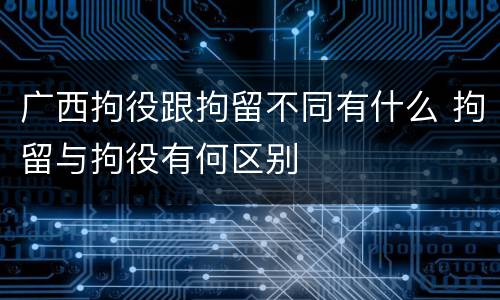 广西拘役跟拘留不同有什么 拘留与拘役有何区别